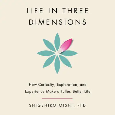 Life in Three Dimensions: How Curiosity, Exploration, and Experience Make a Fuller, Better Life Audibook, by Shigehiro Oishi
