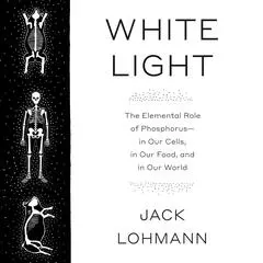 White Light: The Elemental Role of Phosphorus-in Our Cells, in Our Food, and in Our World Audibook, by Jack Lohmann