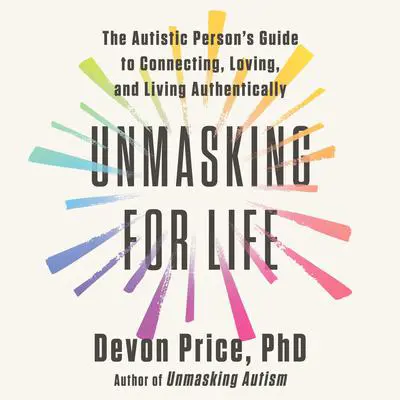 Unmasking for Life: The Autistic Person's Guide to Connecting, Loving, and Living Authentically Audibook, by Devon Price
