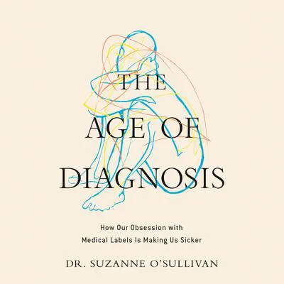 The Age of Diagnosis: How Our Obsession with Medical Labels Is Making Us Sicker Audibook, by Suzanne O'Sullivan