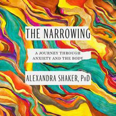 The Narrowing: A Journey Through Anxiety and the Body Audibook, by Alexandra Shaker