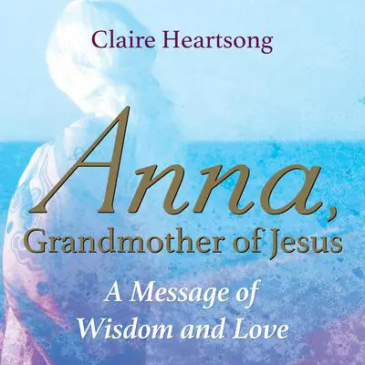 Anna, Grandmother of Jesus: A Message of Wisdom and Love Audibook, by Claire Heartsong