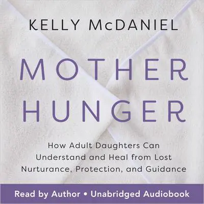 Mother Hunger: How Adult Daughters Can Understand and Heal from Lost Nurturance, Protection, and Guidance Audibook, by Kelly McDaniel