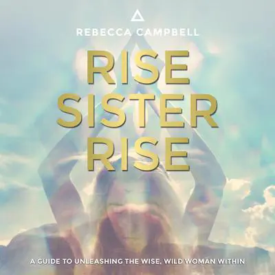 Rise Sister Rise: A Guide to Unleashing the Wise, Wild Woman Within Audibook, by Rebecca Campbell
