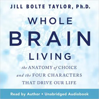 Whole Brain Living: The Anatomy of Choice and the Four Characters That Drive Our Life Audibook, by Jill Bolte Taylor