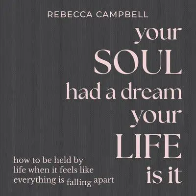 Your Soul Had a Dream, Your Life Is It: How to Be Held by Life When It Feels Like Everything Is Falling Apart Audibook, by Rebecca Campbell