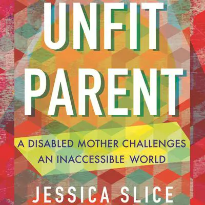 Unfit Parent: A Disabled Mother Challenges an Inaccessible World Audibook, by Jessica Slice