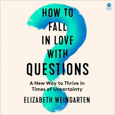 How to Fall in Love with Questions: A New Way to Thrive in Times of Uncertainty Audibook, by Elizabeth Weingarten