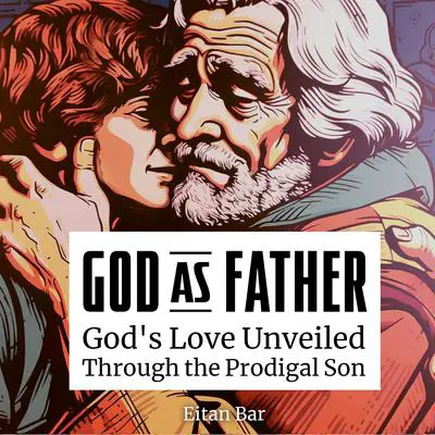 God as Father: Unveiling God's Love for Sinners, Outcasts, Legalists and Jerks Through the Prodigal Son Audibook, by Eitan Bar