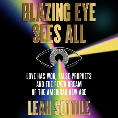 Blazing Eye Sees All: Love Has Won, False Prophets, and the Fever Dream of the American New Age Audibook, by Leah Sottile
