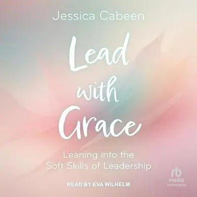Lead with Grace: Leaning into the Soft Skills of Leadership Audibook, by Jessica Cabeen