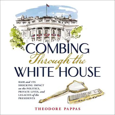 Combing Through the White House: Hair and Its Shocking Impact on the Politics, Private Lives, and Legacies of the Presidents Audibook, by Theodore Pappas