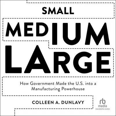 Small, Medium, Large: How Government Made the U.S. into a Manufacturing Powerhouse Audibook, by Colleen A. Dunlavy