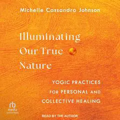 Illuminating Our True Nature: Yogic Practices for Personal and Collective Healing Audibook, by Michelle Cassandra Johnson