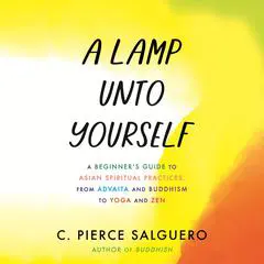 A Lamp unto Yourself: A Beginner's Guide to Asian Spiritual Practices, from Advaita and Buddhism to Yoga and Zen Audibook, by C. Pierce Salguero