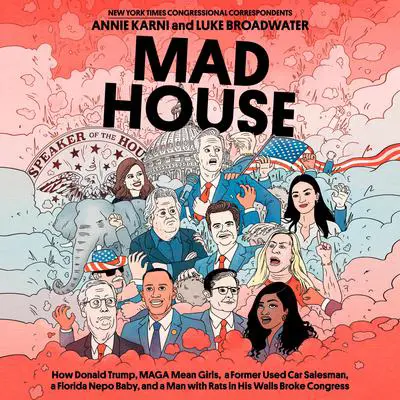 Mad House: How Donald Trump, MAGA Mean Girls, a Former Used Car Salesman, a Florida Nepo Baby, and a Man with Rats in His Walls Broke Congress Audibook, by Annie Karni