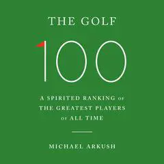The Golf 100: A Spirited Ranking of the Greatest Players of All Time Audibook, by Michael Arkush