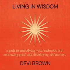 Living in Wisdom: A Path to Embodying Your Authentic Self, Embracing Grief, and Developing Self-Mastery Audibook, by Devi Brown