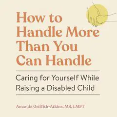 How to Handle More Than You Can Handle: Caring for Yourself While Raising a Disabled Child Audibook, by Amanda Griffith-Atkins