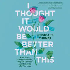 I Thought It Would Be Better Than This: Rise From Disappointment, Regain Control, and Rebuild a Life You Love Audibook, by Jessica N. Turner