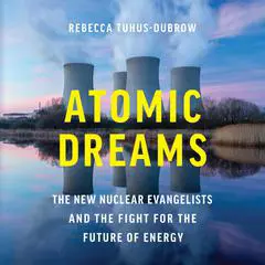 Atomic Dreams: The New Nuclear Evangelists and the Fight for the Future of Energy Audibook, by Rebecca Tuhus-Dubrow