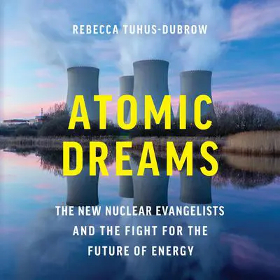 Atomic Dreams: The New Nuclear Evangelists and the Fight for the Future of Energy Audibook, by Rebecca Tuhus-Dubrow