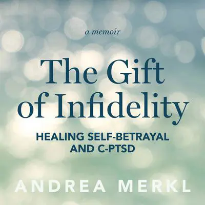 The Gift of Infidelity: Healing Self-betrayal & C-PTSD Audibook, by Andrea Merkl