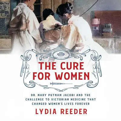 The Cure for Women: Dr. Mary Putnam Jacobi and the Challenge to Victorian Medicine That Changed Women's Lives Forever Audibook, by Lydia Reeder