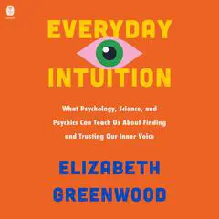 Everyday Intuition: What Psychology, Science, and Psychics Can Teach Us About Finding and Trusting Our Inner Voice Audibook, by Elizabeth Greenwood