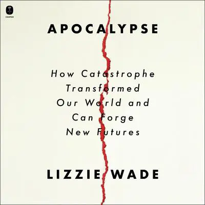 Apocalypse: How Catastrophe Transformed Our World and Can Forge New Futures Audibook, by Lizzie Wade