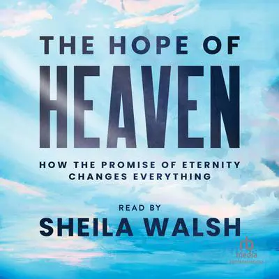 The Hope of Heaven: How the Promise of Eternity Changes Everything Audibook, by Sheila Walsh
