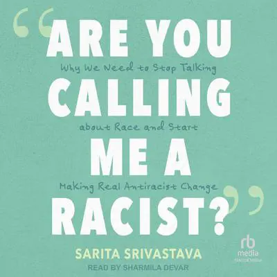 'Are You Calling Me a Racist?': Why We Need to Stop Talking about Race and Start Making Real Antiracist Change Audibook, by Sarita Srivastava