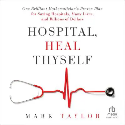 Hospital, Heal Thyself: One Brilliant Mathematician's Proven Plan for Saving Hospitals, Many Lives, and Billions of Dollars Audibook, by Mark Taylor