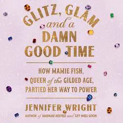 Glitz, Glam, and a Damn Good Time: How Mamie Fish, Queen of the Gilded Age, Partied Her Way to Power Audibook, by Jennifer Wright