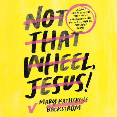 Not That Wheel, Jesus!: Stories From a Faith That Went Off-Road in the Best (and Worst) Possible Ways Audibook, by Mary Katherine Backstrom