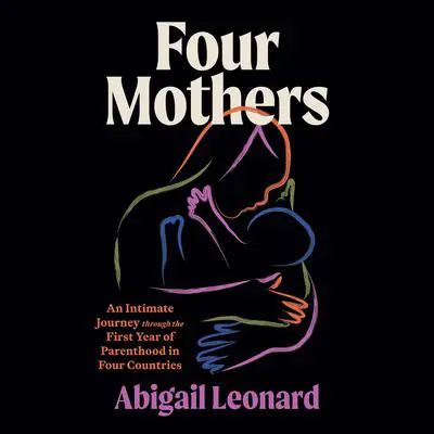 Four Mothers: An Intimate Journey through the First Year of Parenthood in Four Countries Audibook, by Abigail Leonard