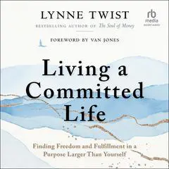 Living a Committed Life: Finding Freedom and Fulfillment in a Purpose Larger Than Yourself Audibook, by Lynne Twist