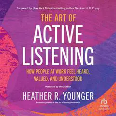 The Art of Active Listening: How People at Work Feel Heard, Valued, and Understood Audibook, by Heather R. Younger