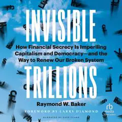 Invisible Trillions: How Financial Secrecy Is Imperiling Capitalism and Democracy—and the Way to Renew Our Broken System Audibook, by Raymond W. Baker