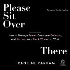 Please Sit Over There: How to Manage Power, Overcome Exclusion, and Succeed as a Black Woman at Work Audibook, by Francine Parham