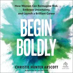 Begin Boldly: How Women Can Reimagine Risk, Embrace Uncertainty, and Launch a Brilliant Career Audibook, by Christie Hunter Arscott