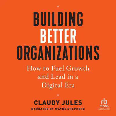 Building Better Organizations: How to Fuel Growth and Lead in a Digital Era Audibook, by Claudy Jules