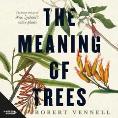 The Meaning Of Trees: The history and use of New Zealand's native plants Audibook, by Robert Vennell