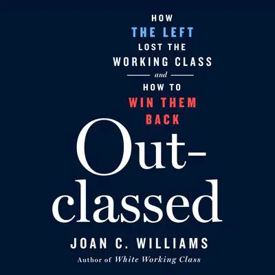 Outclassed: How the Left Lost the Working Class and How to Win Them Back Audibook, by Joan C. Williams