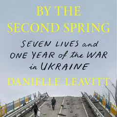By the Second Spring: Seven Lives and One Year of the War in Ukraine Audibook, by Danielle Leavitt