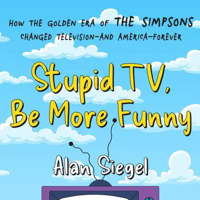 Stupid TV, Be More Funny: How the Golden Era of The Simpsons Changed Television-and America-Forever Audibook, by Alan Siegel