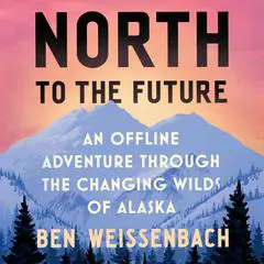 North to the Future: An Offline Adventure through the Changing Wilds of Alaska Audibook, by Ben Weissenbach