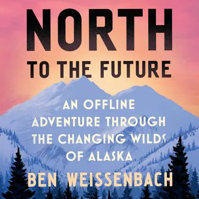 North to the Future: An Offline Adventure through the Changing Wilds of Alaska Audibook, by Ben Weissenbach