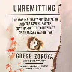 Unremitting: The Marine “Bastard” Battalion and the Savage Battle that Marked the True Start of America’s War in Iraq Audibook, by Gregg Zoroya