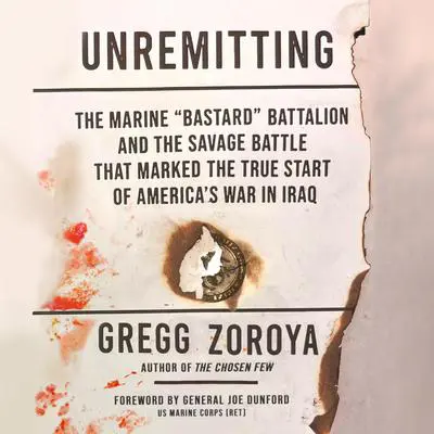 Unremitting: The Marine “Bastard” Battalion and the Savage Battle that Marked the True Start of America’s War in Iraq Audibook, by Gregg Zoroya